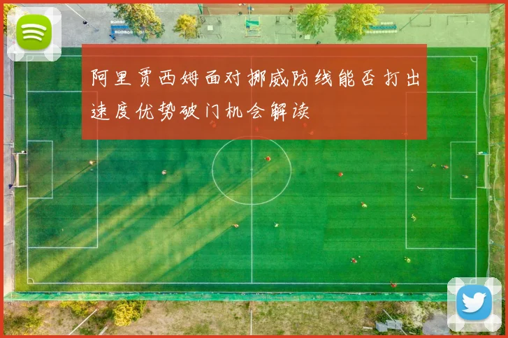 阿里贾西姆面对挪威防线能否打出速度优势破门机会解读