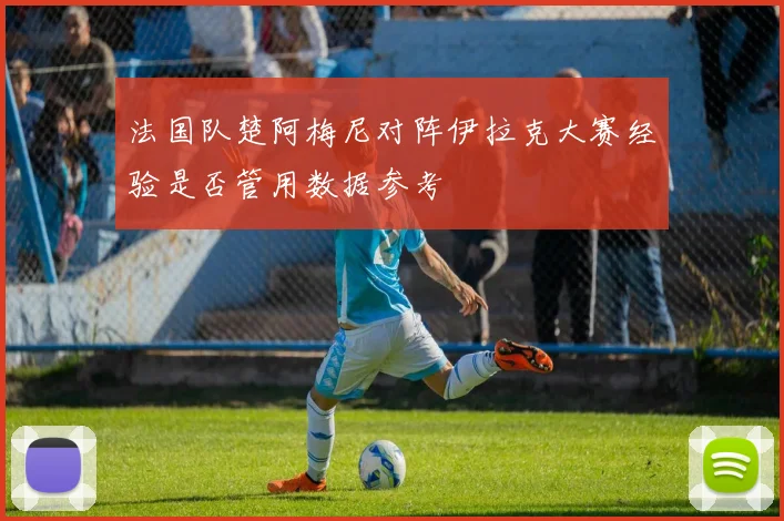法国队楚阿梅尼对阵伊拉克大赛经验是否管用数据参考