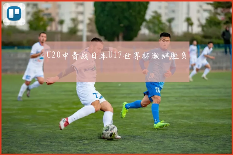 U20中青战日本U17世界杯激辩胜负