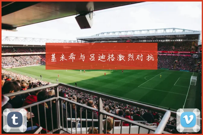基米希与吕迪格激烈对抗