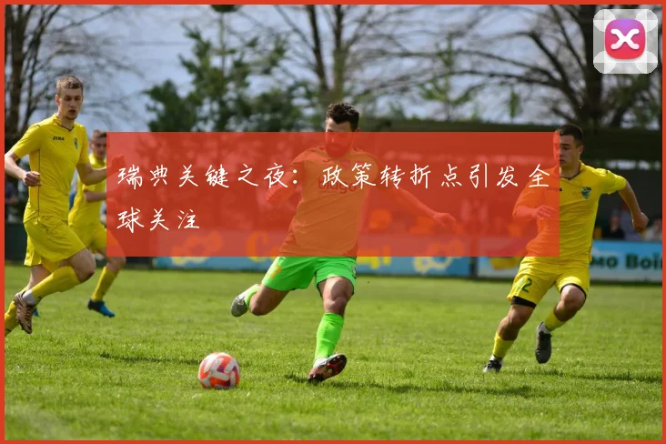 瑞典关键之夜：政策转折点引发全球关注