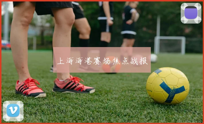 上海海港赛场焦点战报