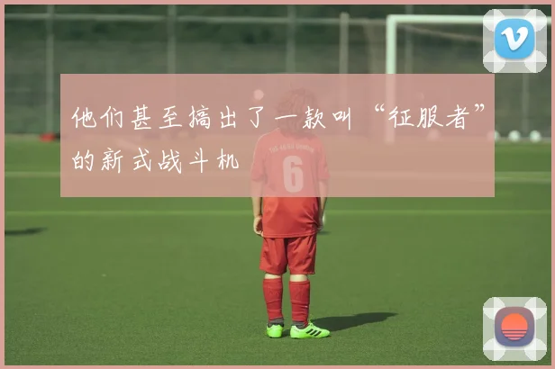 他们甚至搞出了一款叫“征服者”的新式战斗机