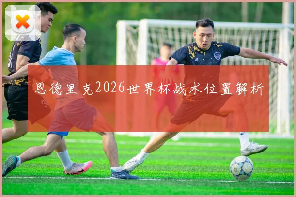 恩德里克2026世界杯战术位置解析