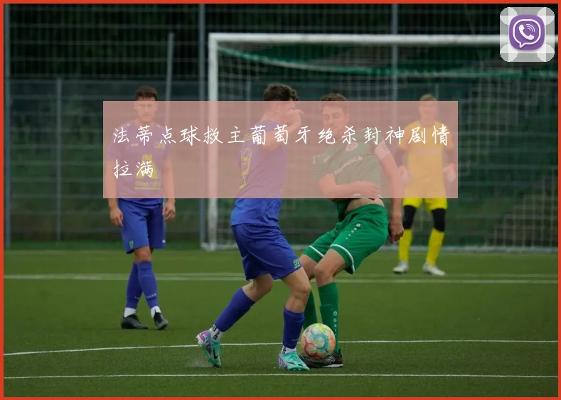 法蒂点球救主葡萄牙绝杀封神剧情拉满
