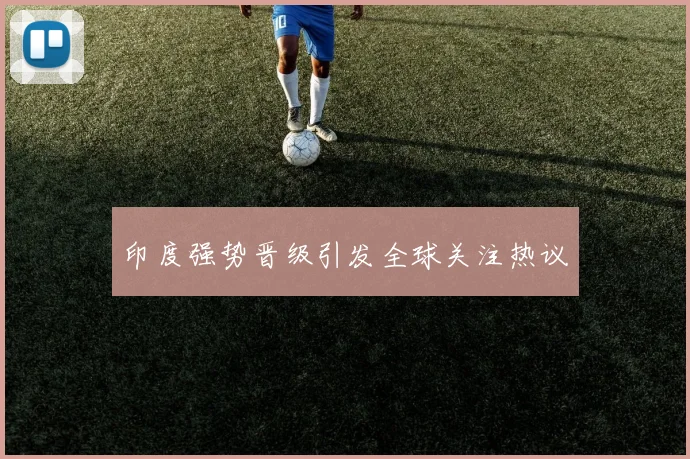 印度强势晋级引发全球关注热议