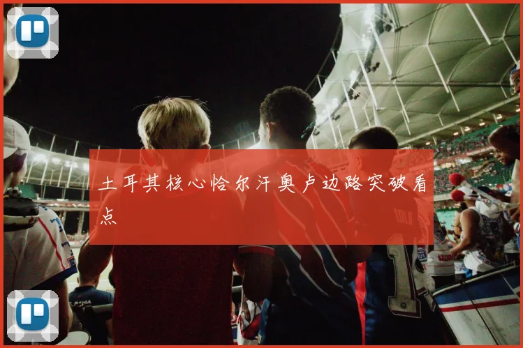 土耳其核心恰尔汗奥卢边路突破看点