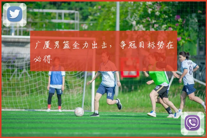 广厦男篮全力出击，争冠目标势在必得