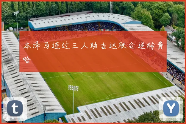本泽马连过三人助吉达联合逆转费哈