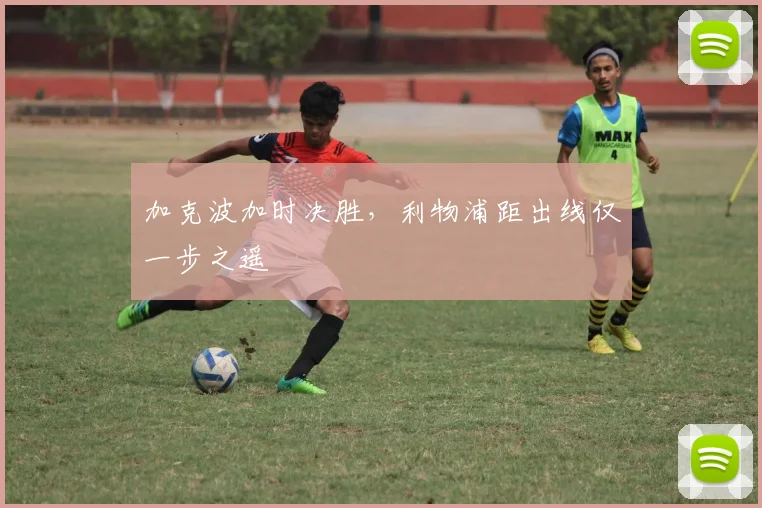 加克波加时决胜，利物浦距出线仅一步之遥