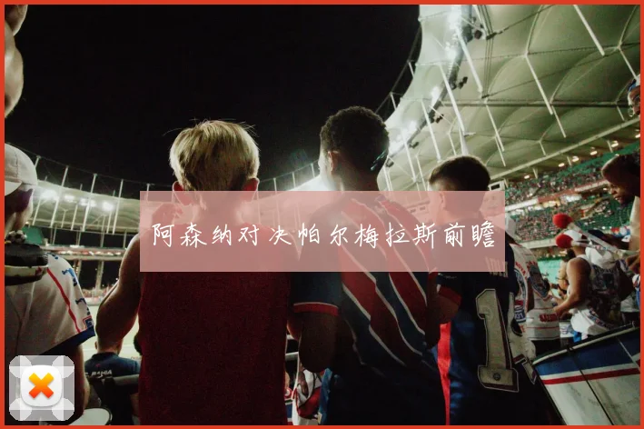 阿森纳对决帕尔梅拉斯前瞻