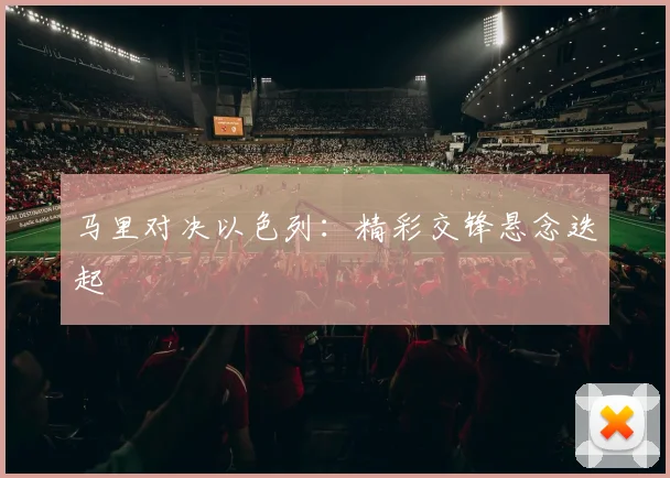 马里对决以色列：精彩交锋悬念迭起