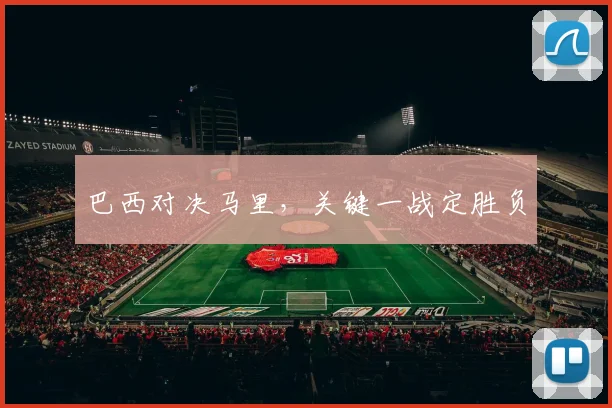 巴西对决马里，关键一战定胜负