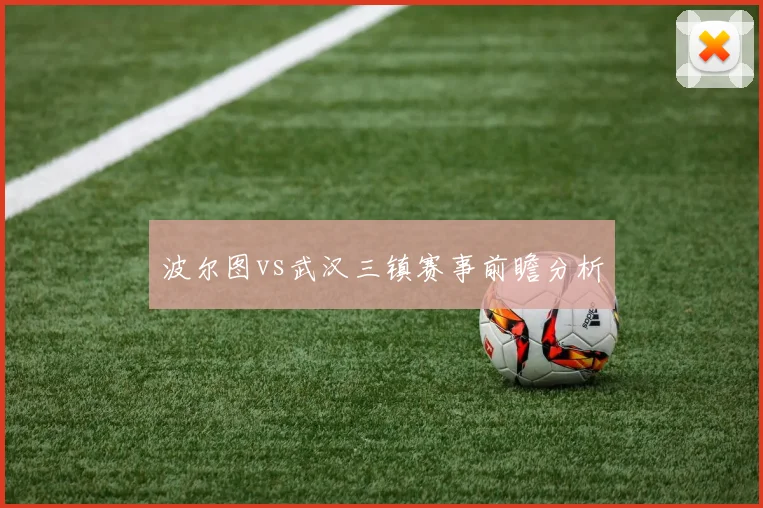 波尔图vs武汉三镇赛事前瞻分析