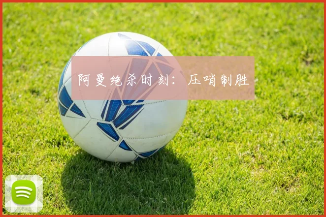 阿曼绝杀时刻:压哨制胜