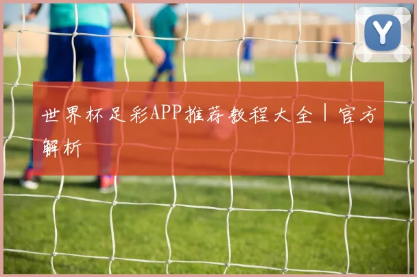 世界杯足彩APP推荐教程大全｜官方解析