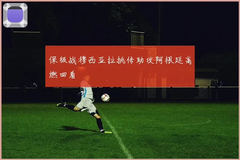 保级战穆西亚拉挑传助攻阿根廷高燃回看