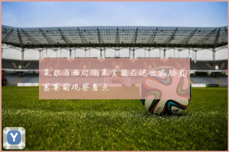 莱尔马面对刚果金能否送出威胁直塞赛前观察看点