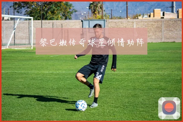 黎巴嫩传奇球星倾情助阵