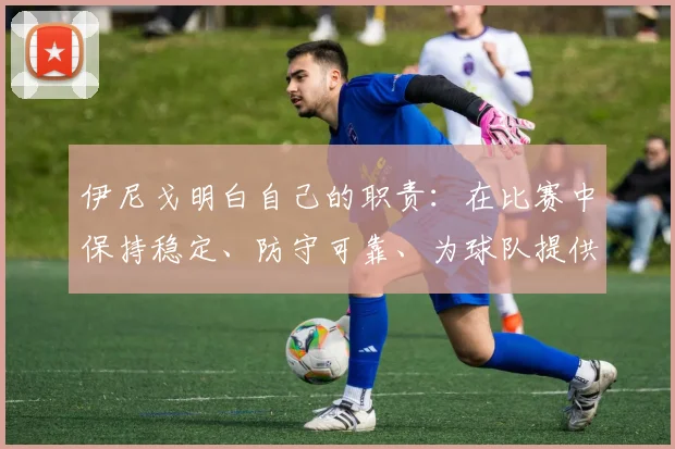 伊尼戈明白自己的职责:在比赛中保持稳定、防守可靠、为球队提供坚实的保障