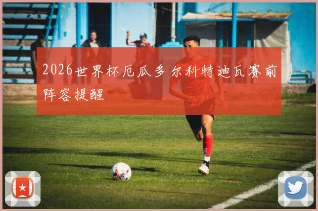 2026世界杯厄瓜多尔科特迪瓦赛前阵容提醒