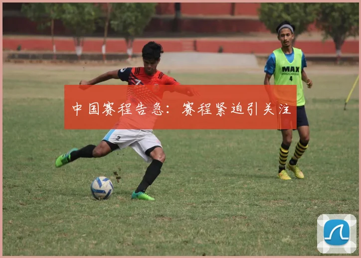 中国赛程告急：赛程紧迫引关注