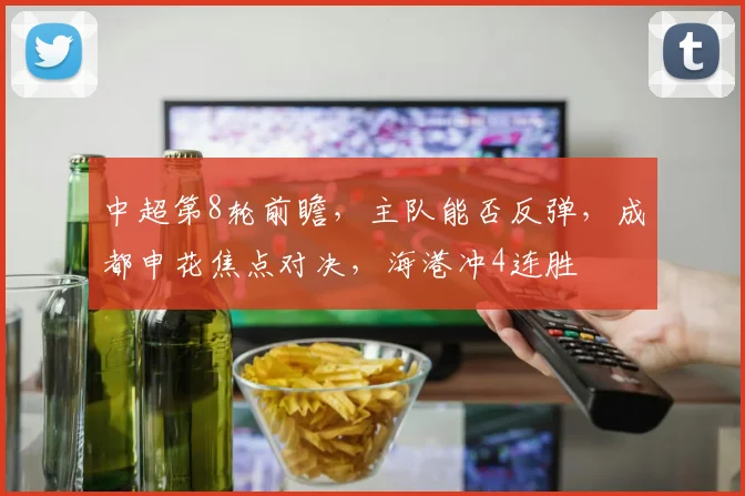 中超第8轮前瞻,主队能否反弹,成都申花焦点对决,海港冲4连胜
