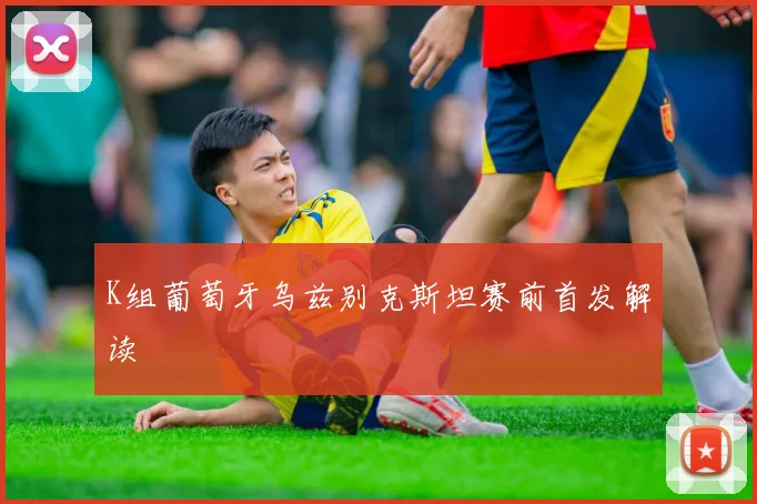 K组葡萄牙乌兹别克斯坦赛前首发解读