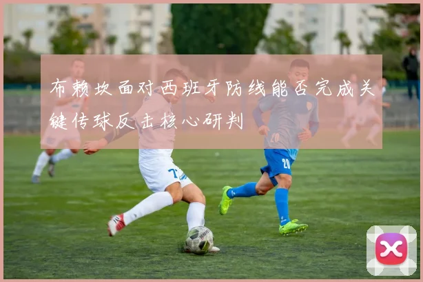 布赖坎面对西班牙防线能否完成关键传球反击核心研判