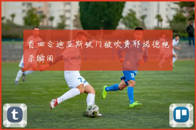 首回合迪亚斯破门被吹费耶诺德绝杀瞬间