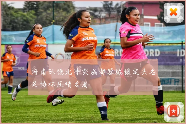 河南队德比冲突成都蓉城锁定头名足协杯压哨名局