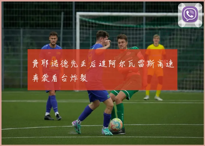 费耶诺德先丢后追阿尔瓦雷斯高速奔袭看台炸裂