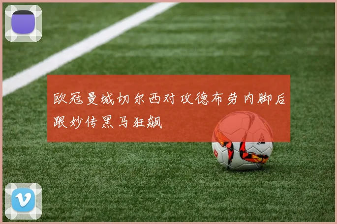 欧冠曼城切尔西对攻德布劳内脚后跟妙传黑马狂飙