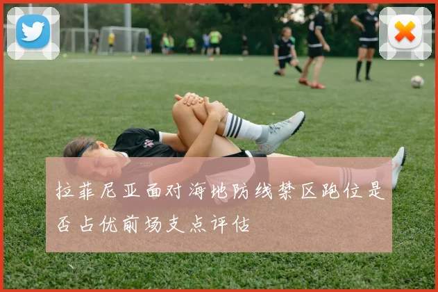 拉菲尼亚面对海地防线禁区跑位是否占优前场支点评估