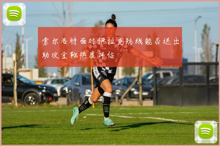 索尔洛特面对伊拉克防线能否送出助攻金靴热度评估