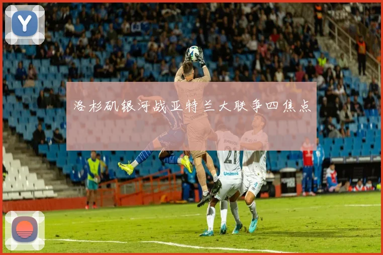 洛杉矶银河战亚特兰大联争四焦点