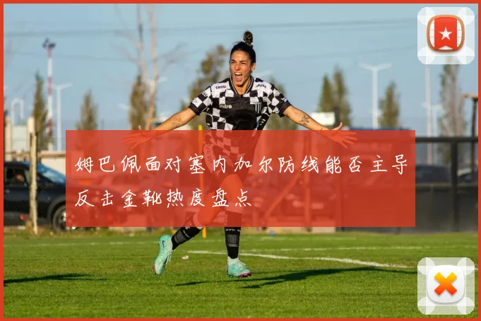 姆巴佩面对塞内加尔防线能否主导反击金靴热度盘点
