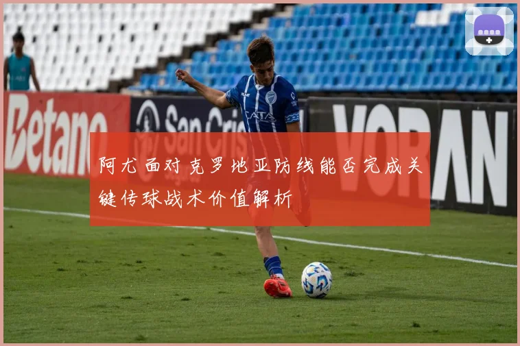 阿尤面对克罗地亚防线能否完成关键传球战术价值解析