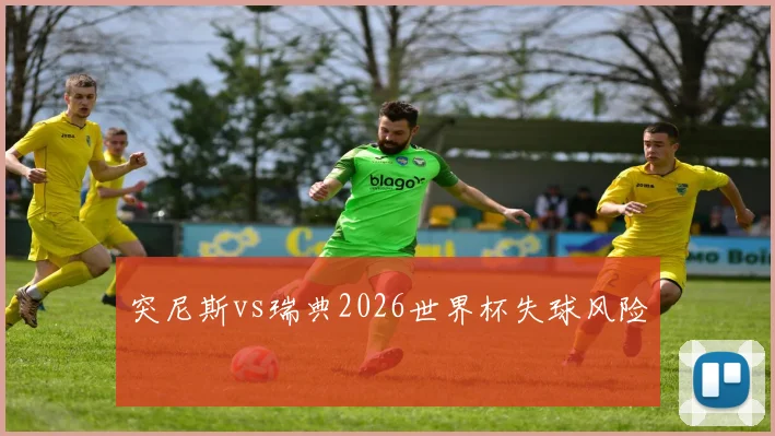 突尼斯vs瑞典2026世界杯失球风险