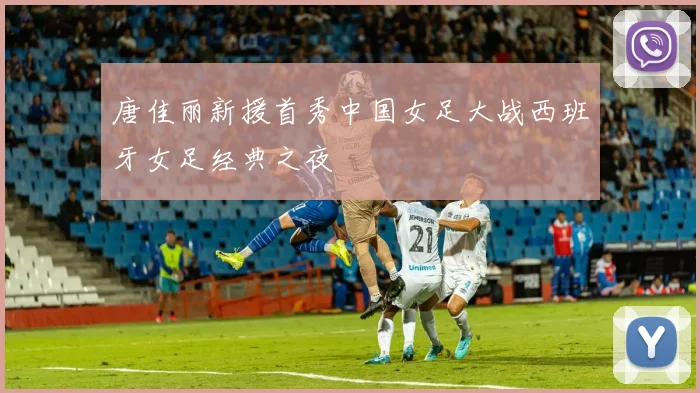唐佳丽新援首秀中国女足大战西班牙女足经典之夜