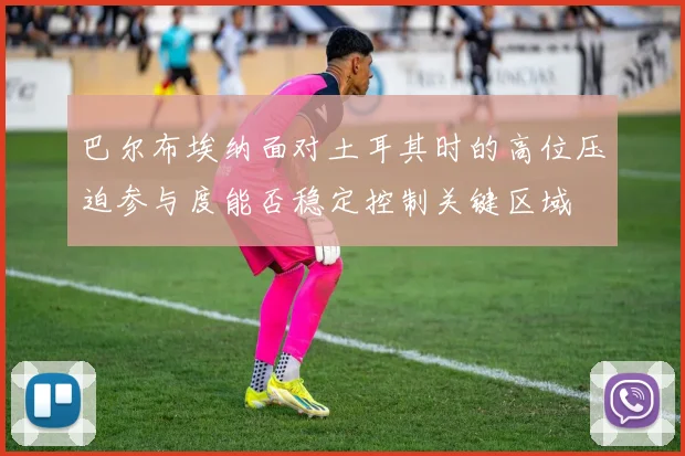 巴尔布埃纳面对土耳其时的高位压迫参与度能否稳定控制关键区域