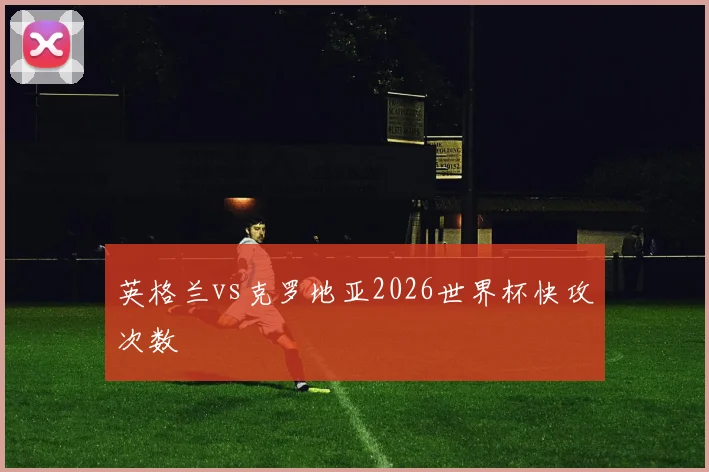英格兰vs克罗地亚2026世界杯快攻次数
