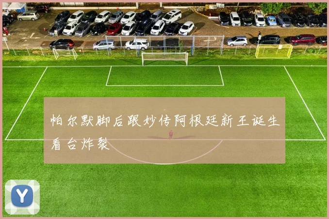 帕尔默脚后跟妙传阿根廷新王诞生看台炸裂
