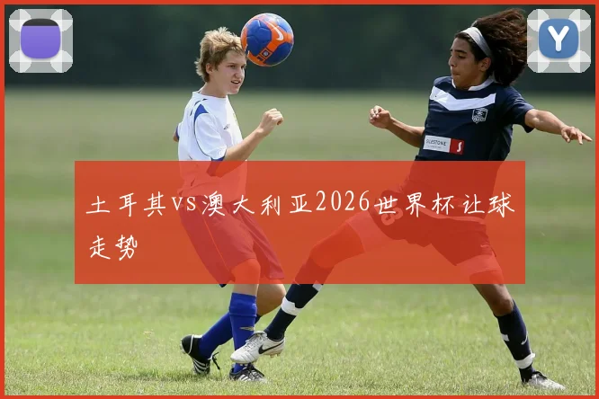 土耳其vs澳大利亚2026世界杯让球走势