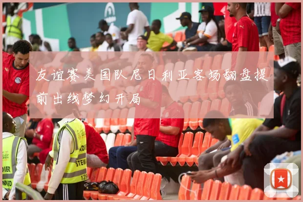 友谊赛美国队尼日利亚客场翻盘提前出线梦幻开局
