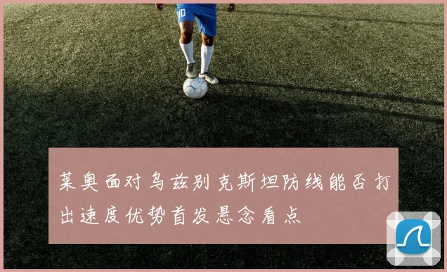 莱奥面对乌兹别克斯坦防线能否打出速度优势首发悬念看点