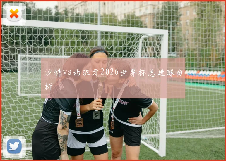 沙特vs西班牙2026世界杯总进球分析