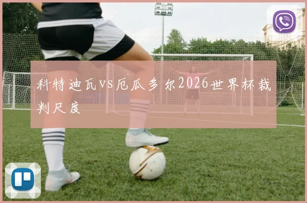 科特迪瓦vs厄瓜多尔2026世界杯裁判尺度