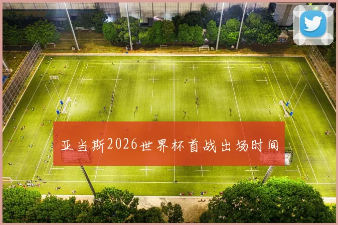 亚当斯2026世界杯首战出场时间