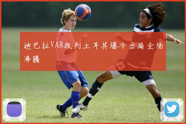 迪巴拉VAR改判土耳其爆冷出局全场沸腾